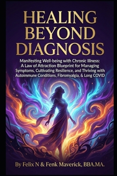 Healing Beyond Diagnosis: Manifesting Well-being with Chronic Illness: A Law of Attraction Blueprint for Managing Symptoms, Cultivating Resilience, ... Conditions, Fibromyalgia, & Long COVID