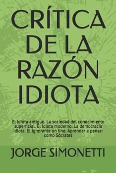 CRÍTICA DE LA RAZÓN IDIOTA: El idiota antiguo. La sociedad del conocimiento superficial. El idiota moderno. La democracia idiota. El ignorante on ... (JORGE EDUARDO SIMONETTI)