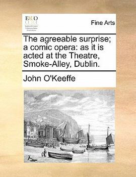 The Agreeable Surprise; A Comic Opera: As It Is Acted at the Theatre, Smoke-Alley, Dublin.