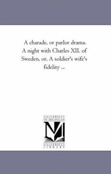 A charade, or parlor drama. A night with Charles XII. of Sweden, or, A soldier's wife's fidelity ...