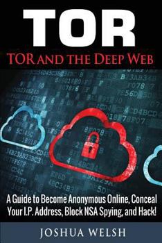 Paperback Tor: Tor and the Deep Web: A Guide to Become Anonymous Online, Conceal Your IP Address, Block NSA Spying and Hack! Book