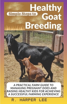 Simple Steps to Healthy Goat Breeding: A Practical Farm Guide to Managing Pregnant Does and Raising Healthy Kids for Achieving a Successful Farming Experience
