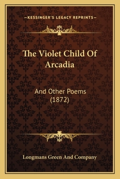 Paperback The Violet Child Of Arcadia: And Other Poems (1872) Book