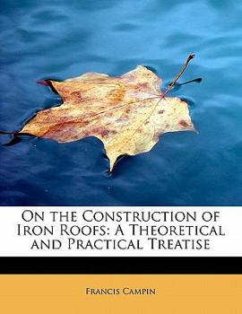 On the Construction of Iron Roofs : A Theoretical and Practical Treatise