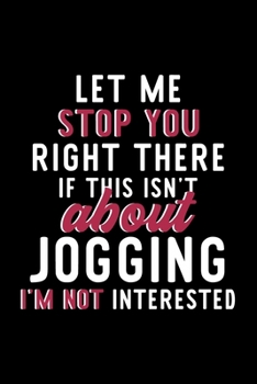 Let Me Stop You Right There If This Isn't About Jogging I'm Not Interested: Notebook for Jogging Lover Great Christmas & Birthday Gift Idea for Jogging Fan Jogging Journal Jogging Fan Diary 120 pages 