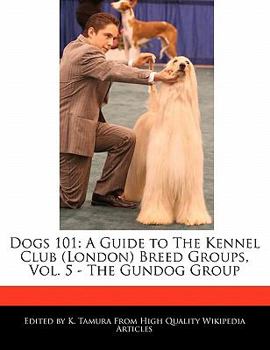 Dogs 101 : A Guide to the Kennel Club (London) Breed Groups, Vol. 5 - the Gundog Group
