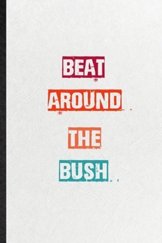 Beat Around The Bush: Practical Blank Lined Notebook/ Journal For Encourage Motivation, Empathy Motivating Behavior, Inspirational Saying Unique Special Birthday Gift Idea Personal Funniest