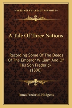 A Tale Of Three Nations: Recording Some Of The Deeds Of The Emperor William And Of His Son Frederick
