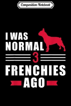 Composition Notebook: I was normal 3 French Bulldogs ago  Journal/Notebook Blank Lined Ruled 6x9 100 Pages