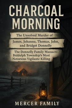 Charcoal Morning: The Unsolved Murder of James, Johanna, Thomas, John, and Bridget Donnelly, The Donnelly Family Massacre, Biddulph Township’s Most Notorious Vigilante Killing
