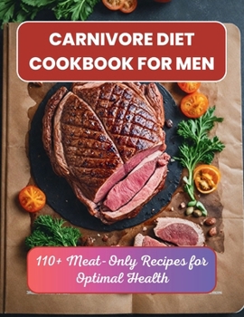 Carnivore Diet Cookbook for Men : 110+ Meat-Only Recipes for Optimal Health
