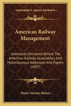 American Railway Management; Addresses Delivered Before the American Railway Association, and Miscellaneous Addresses and Papers