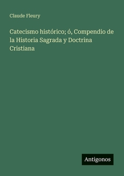 Catecismo histórico; ó, Compendio de la Historia Sagrada y Doctrina Cristiana (Spanish Edition)