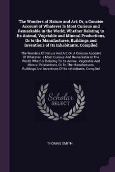 Paperback The Wonders of Nature and Art: Or, a Concise Account of Whatever Is Most Curious and Remarkable in the World; Whether Relating to Its Animal, Vegetab Book