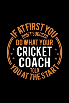 If At First You Don't Succeed Do What Your Cricket Coach Told You At The Start: Lined Journal, 120 Pages, 6x9 Sizes, Funny Cricket Player and Coach Notebook Gift for Team Coaches