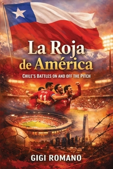 La Roja de América: Chile's Battles on and off the Pitch (Football Nations: Stories of Glory and Strife)
