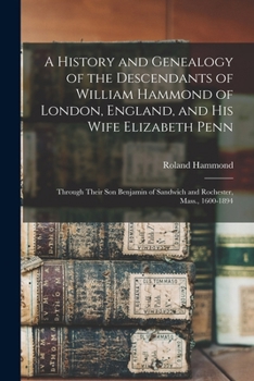 A History and Genealogy of the Descendants of William Hammond of London, England, and His Wife Elizabeth Penn: Through Their Son Benjamin of Sandwich and Rochester, Mass., 1600-1894