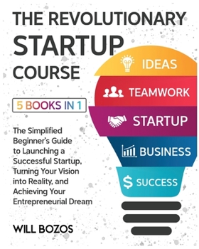 The Revolutionary Startup Course [5 Books in 1]: The Simplified Beginner's Guide to Launching a Successful Startup, Turning Your Vision into Reality, and Achieving Your Entrepreneurial Dream