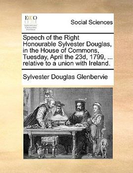 Paperback Speech of the Right Honourable Sylvester Douglas, in the House of Commons, Tuesday, April the 23d, 1799, ... relative to a union with Ireland. Book