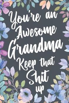 You're An Awesome Grandma Keep That Shit Up: Funny Joke Appreciation Gift Idea for Grandmothers. Sarcastic Thank You Gag Notebook Journal & Sketch Diary Present.