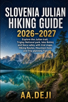 Slovenia Julian Alps Hiking Guide 2026–2027: Explore the Juliana Trail, Triglav National Park, Lake Bohinj and Soca Valley with Trail Maps, Hiking Routes, Mountain Huts and Trip Planning Tips