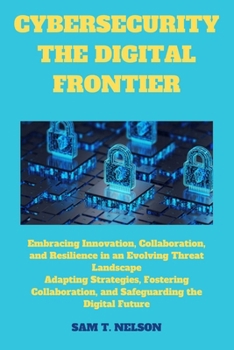 Paperback Cybersecurity the Digital Frontier: Navigating the Digital Frontier: The Future of Cybersecurity, Embracing Innovation, Collaboration, and Resilience Book