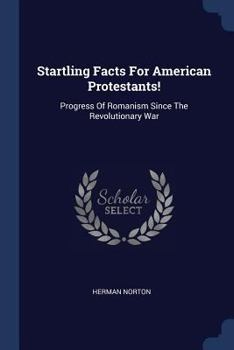 Startling Facts For American Protestants! Progress Of Romanism Since The Revolutionary War