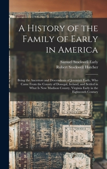 A History of the Family of Early in America: Being the Ancestors and Descendents of Jeremiah Early, Who Came From the County of Donegal, Ireland, and ... Virginia Early in the Eighteenth Century