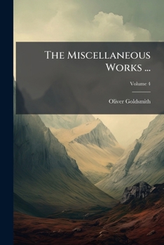 The Miscellaneous Works of Dr. Goldsmith: In Four Volumes, Containing the Citizen of the World, the Vicar of Wakefield, Essays, Poems and Plays, Volume 4