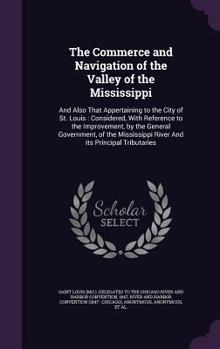 The Commerce and Navigation of the Valley of the Mississippi: And Also That Appertaining to the City of St. Louis: Considered, with Reference to the Improvement, by the General Government, of the Miss