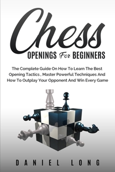 Paperback Chess Openings for Beginners: The Complete Guide On How To Learn The Best Opening Tactics, Master Powerful Techniques And How To Outplay Your Oppone Book