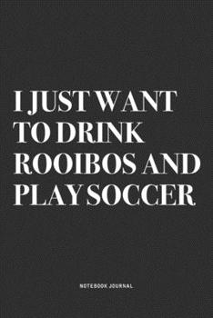 I Just Want To Drink Rooibos And Play Soccer: A 6x9 Inch Diary Notebook Journal With A Bold Text Font Slogan On A Matte Cover and 120 Blank Lined Pages Makes A Great Alternative To A Card