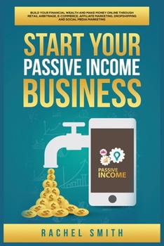 Paperback Start Your Passive Income Business: Build Your Financial Wealth and Make Money Online through Retail Arbitrage, E-Commerce, Affiliate Marketing, Drops Book
