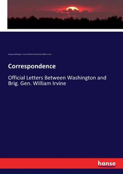 Washington-Irvine Correspondence: The Official Letters Which Passed Between Washington and Brig.-Gen. William Irvine and Between Irvine and Others ... the West From 1781 to 1783