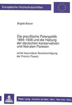 Die preußische Polenpolitik 1894-1908 und die Haltung der deutschen konservativen und liberalen Parteien: (unter besonderer Beruecksichtigung der Prov