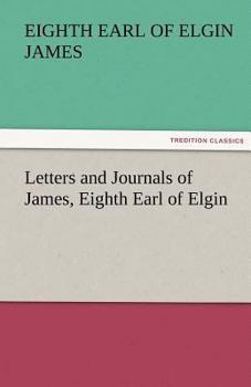 Letters and Journals of James, Eighth Earl of Elgin: Governor of Jamaica, Governor-General of Canada, Envoy to China, Viceroy of India