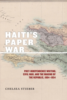 Haiti's Paper War: Post-Independence Writing, Civil War, and the Making of the Republic, 1804-1954 - Book  of the America and the Long 19th Century Series
