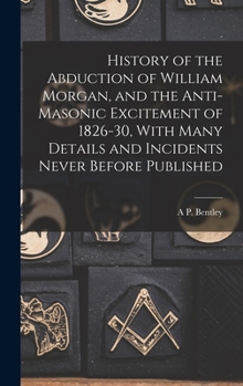 History of the Abduction of William Morgan, and the Anti-Masonic Excitement of 1826-30, With Many Details and Incidents Never Before Published