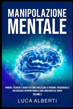 Manipolazione Mentale: Principi, Tecniche e Segreti su come Analizzare le Persone, Persuaderle e Influenzarle Interpretando il Loro Linguaggio Del Corpo. Volume 3 (Italian Edition)