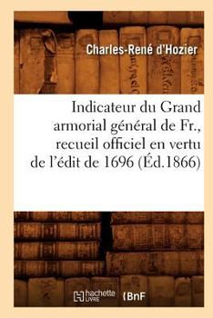 Paperback Indicateur Du Grand Armorial Général de Fr., Recueil Officiel En Vertu de l'Édit de 1696 (Éd.1866) [French] Book