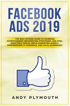 Facebook Ads 2019: The Best Fu*king Guide to Facebook Advertisement, Retargeting Strategies, and Pixel Data for a Social Media Marketing Agency, Dropshipping, E-commerce, and Local Businesses