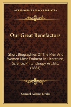 Paperback Our Great Benefactors: Short Biographies Of The Men And Women Most Eminent In Literature, Science, Philanthropy, Art, Etc. (1884) Book