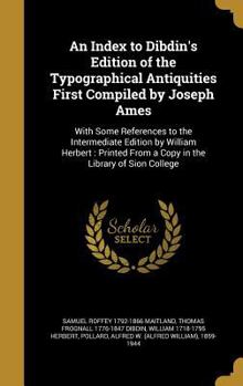 Hardcover An Index to Dibdin's Edition of the Typographical Antiquities First Compiled by Joseph Ames: With Some References to the Intermediate Edition by Willi Book