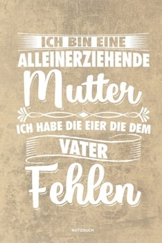 Ich bin eine Alleinerziehende Mutter ich habe die Eier die dem Vater fehlen - Notizbuch: Für Alleinerziehende Mütter, Single Mamis | Notizbuch ... & Mamas die Single Notebook (German Edition)
