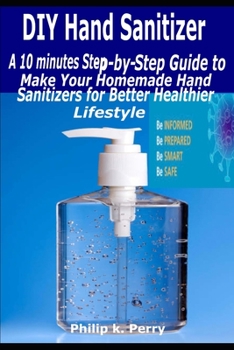 DIY Hand Sanitizer: A 10 minutes Step-By-Step Guide to Make Your Homemade Hand Sanitizers for Better Healthier Lifestyle