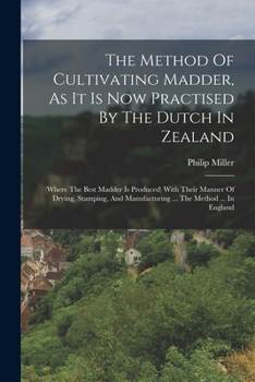 Paperback The Method Of Cultivating Madder, As It Is Now Practised By The Dutch In Zealand: (where The Best Madder Is Produced) With Their Manner Of Drying, Sta Book