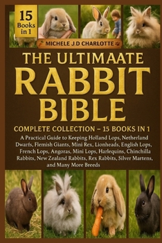 THE ULTIMATE RABBIT MINI BIBLE: COMPLETE COLLECTION — 15 BOOKS IN 1: A Practical Guide to Keeping Holland Lops, Netherland Dwarfs, Flemish Giants, ... Mini Lops, Harlequins, Chinchilla Rabbits