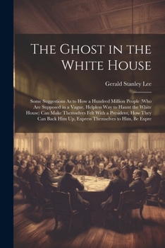 Paperback The Ghost in the White House: Some Suggestions As to How a Hundred Million People (Who Are Supposed in a Vague, Helpless Way to Haunt the White Hous Book