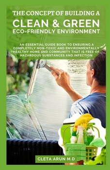 Paperback The Concept of Building a Clean & Green Eco-Friendly Environment: An Essential Guide Book to Ensuring a Completely Non-toxic and Environmentally Healt Book