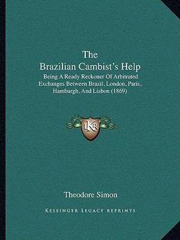 Paperback The Brazilian Cambist's Help: Being A Ready Reckoner Of Arbitrated Exchanges Between Brazil, London, Paris, Hamburgh, And Lisbon (1869) Book